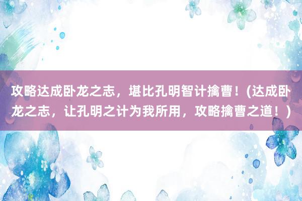 攻略达成卧龙之志，堪比孔明智计擒曹！(达成卧龙之志，让孔明之计为我所用，攻略擒曹之道！)